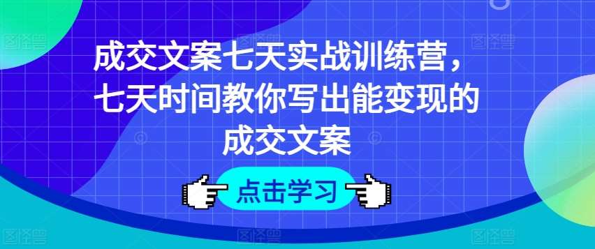 成交文案七天实战训练营，七天时间教你写出能变现的成交文案-哔搭谋事网-原创客谋事网