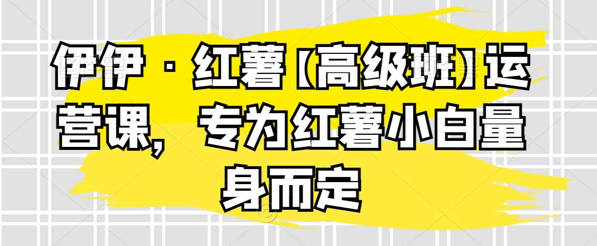 伊伊·红薯【高级班】运营课，专为红薯小白量身而定-哔搭谋事网-原创客谋事网