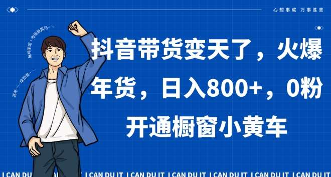 抖音带货变天了，火爆年货，日入800+，0粉开通橱窗小黄车【揭秘】-哔搭谋事网-原创客谋事网