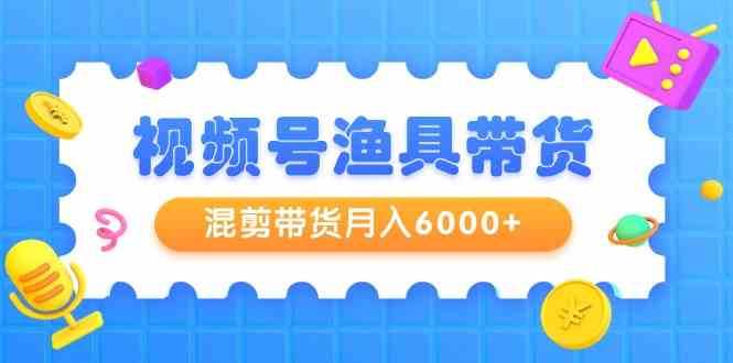 视频号渔具带货，混剪带货月入6000+，起号剪辑选品带货-哔搭谋事网-原创客谋事网