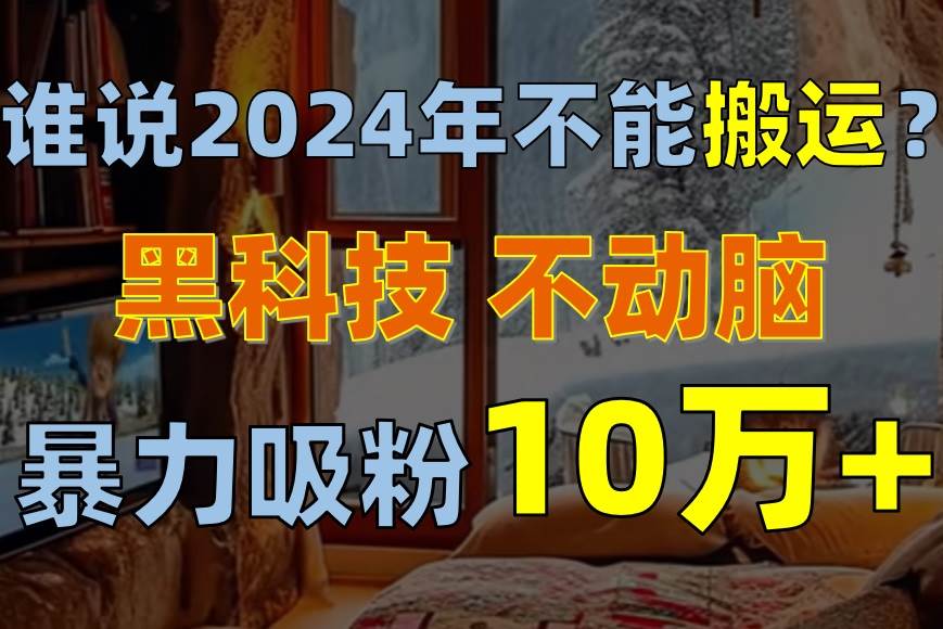 （10634期）谁说2024年不能搬运？只动手不动脑，自媒体平台单月暴力涨粉10000+-哔搭谋事网-原创客谋事网