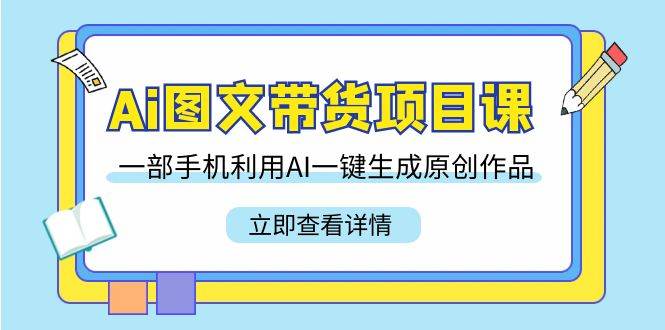 Ai图文带货项目课，一部手机利用AI一键生成原创作品（22节课）-哔搭谋事网-原创客谋事网