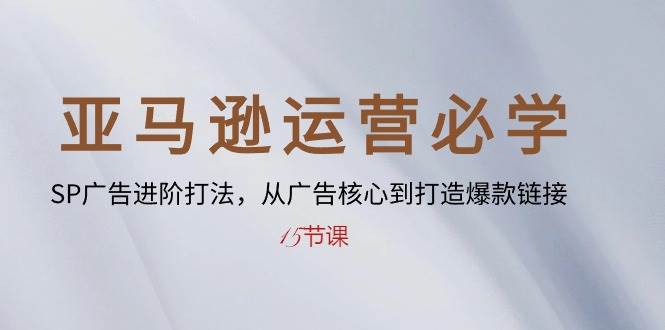 （10531期）亚马逊运营必学： SP广告进阶打法，从广告核心到打造爆款链接-15节课-哔搭谋事网-原创客谋事网