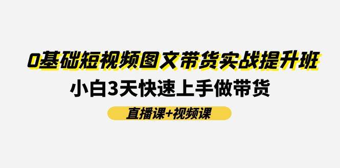 0基础短视频图文带货实战提升班，小白3天快速上手做带货(直播课+视频课)-哔搭谋事网-原创客谋事网