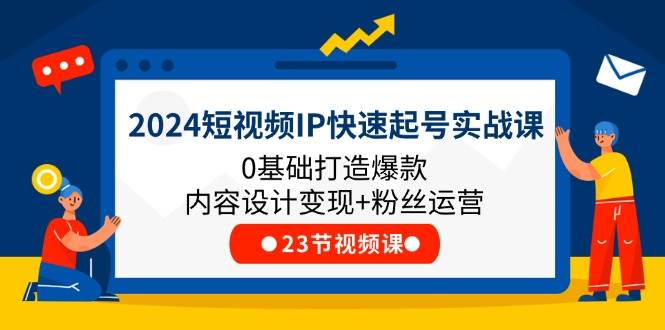 2024短视频IP快速起号实战课，0基础打造爆款内容设计变现+粉丝运营(23节)-哔搭谋事网-原创客谋事网