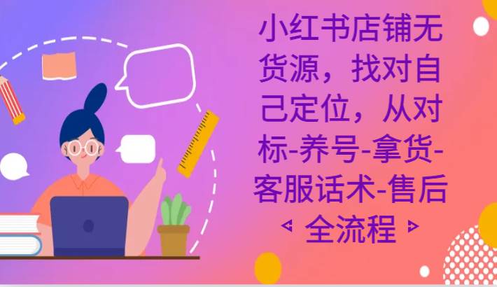 小红书店铺无货源课程，找对自己定位，从对标-养号-拿货-客服话术-售后全流程-哔搭谋事网-原创客谋事网