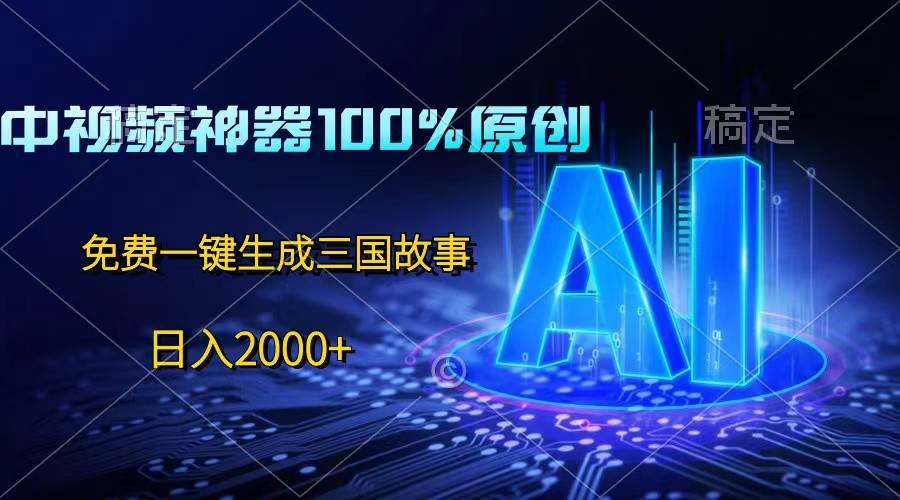 中视频神器100%过原创，免费AI一键生成三国故事，日入2000+-哔搭谋事网-原创客谋事网