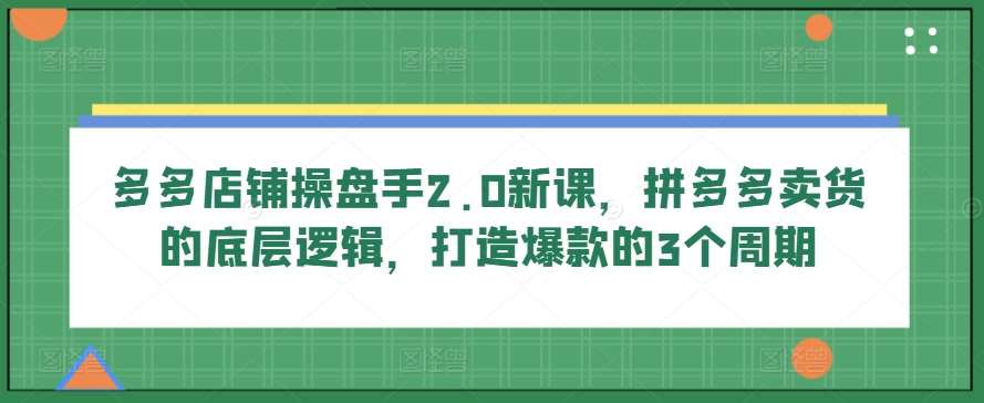 多多店铺操盘手2.0新课，拼多多卖货的底层逻辑，打造爆款的3个周期-哔搭谋事网-原创客谋事网