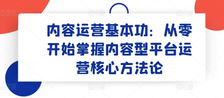 内容运营基本功：从零开始掌握内容型平台运营核心方法论-哔搭谋事网-原创客谋事网