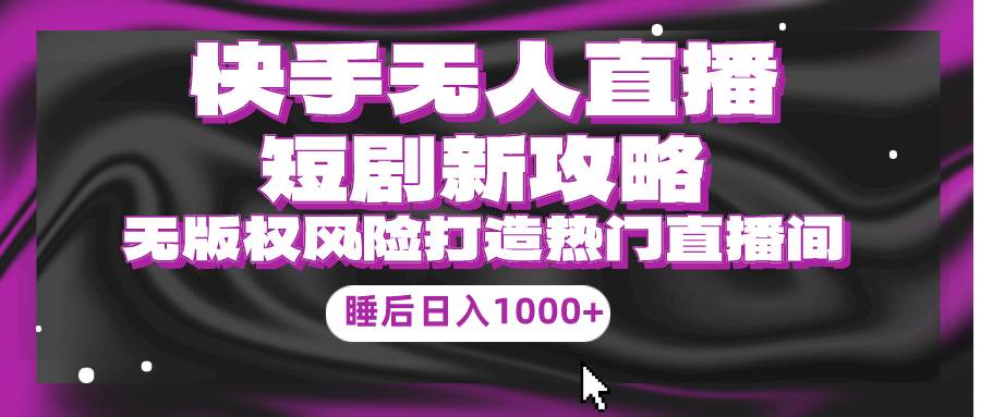 （9918期）快手无人直播短剧新攻略，合规无版权风险，打造热门直播间，睡后日入1000+-哔搭谋事网-原创客谋事网