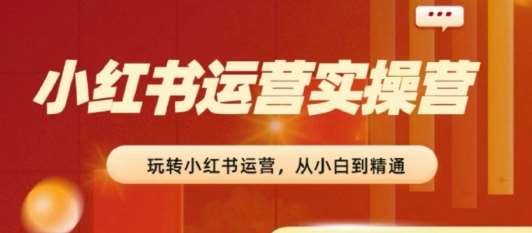 2024小红书运营实操营，​从入门到精通，完成从0~1~100-哔搭谋事网-原创客谋事网