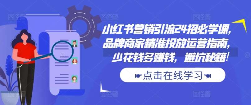 小红书营销引流24招必学课，品牌商家精准投放运营指南，少花钱多赚钱，避坑秘籍!-哔搭谋事网-原创客谋事网