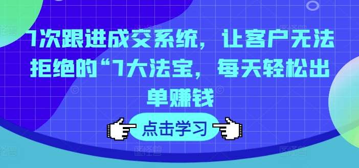 7次跟进成交系统，让客户无法拒绝的“7大法宝，每天轻松出单赚钱-哔搭谋事网-原创客谋事网