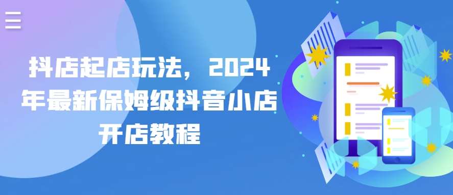 抖店起店玩法，2024年最新保姆级抖音小店开店教程-哔搭谋事网-原创客谋事网