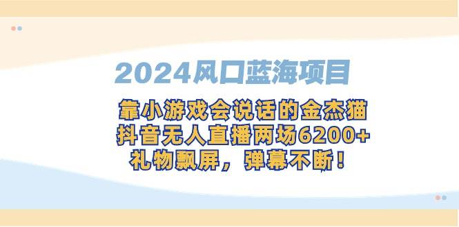 （9205期）2024风口蓝海项目，靠小游戏会说话的金杰猫，抖音无人直播两场6200+，礼…-哔搭谋事网-原创客谋事网