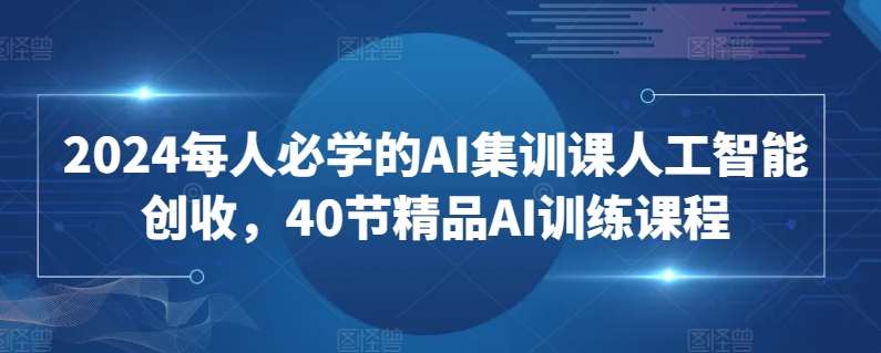 2024每人必学的AI集训课人工智能创收，40节精品AI训练课程-哔搭谋事网-原创客谋事网