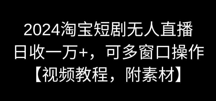 2024淘宝短剧无人直播，日收一万+，可多窗口操作【视频教程，附素材】【揭秘】-哔搭谋事网-原创客谋事网