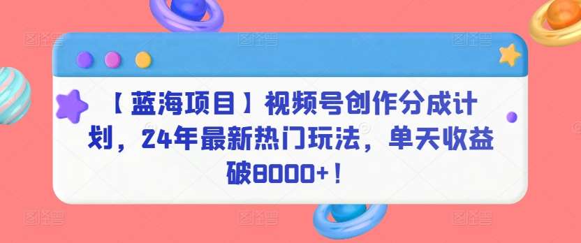 【蓝海项目】视频号创作分成计划，24年最新热门玩法，单天收益破8000+！【揭秘】-哔搭谋事网-原创客谋事网