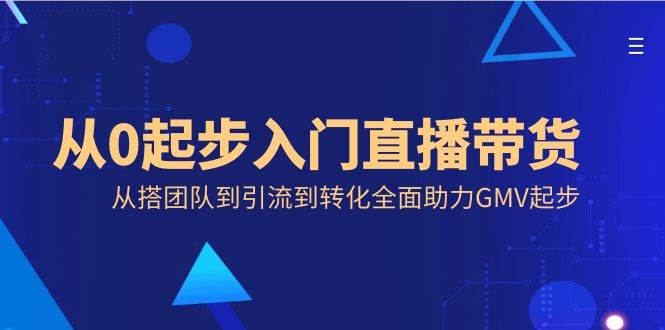 （8745期）从0起步入门直播带货，从搭团队到引流到转化全面助力GMV起步-哔搭谋事网-原创客谋事网