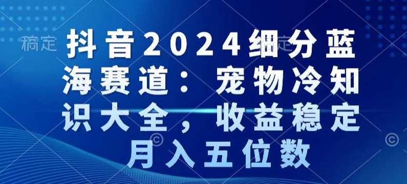 抖音2024细分蓝海赛道：宠物冷知识大全，收益稳定，月入五位数【揭秘】-哔搭谋事网-原创客谋事网