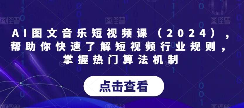 AI图文音乐短视频课（2024）,帮助你快速了解短视频行业规则，掌握热门算法机制-哔搭谋事网-原创客谋事网