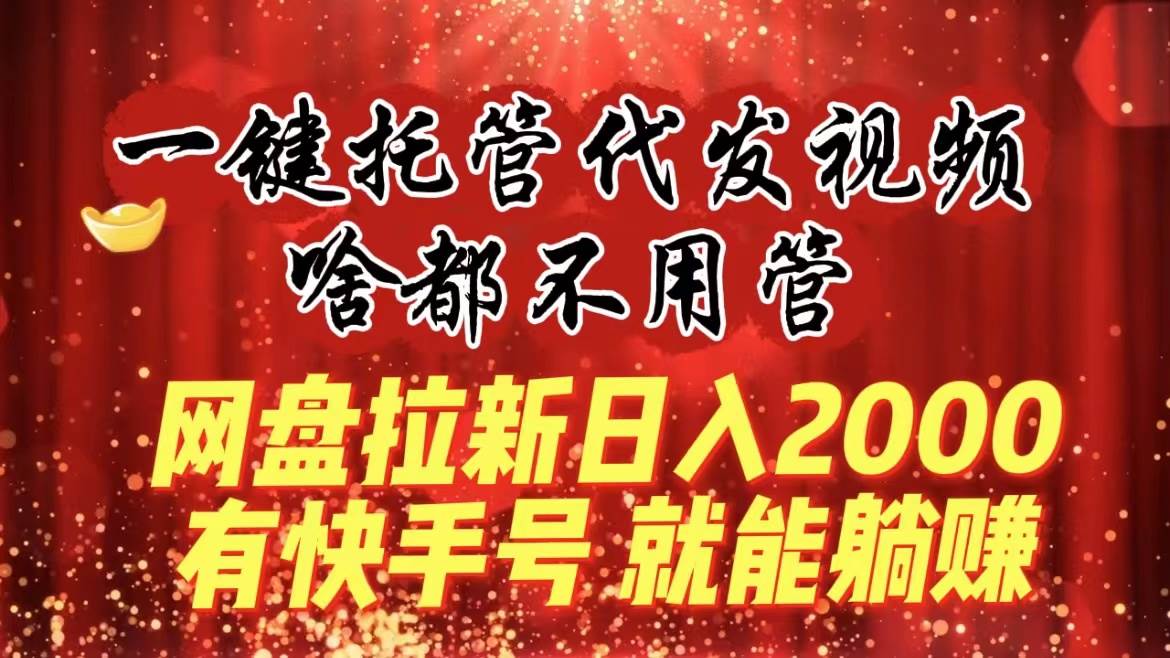 （8718期）一键托管代发视频，啥都不用管，网盘拉新日入2000+，有快手号就能躺赚-哔搭谋事网-原创客谋事网