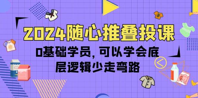 （10017期）2024随心推叠投课，0基础学员，可以学会底层逻辑少走弯路（14节）-哔搭谋事网-原创客谋事网