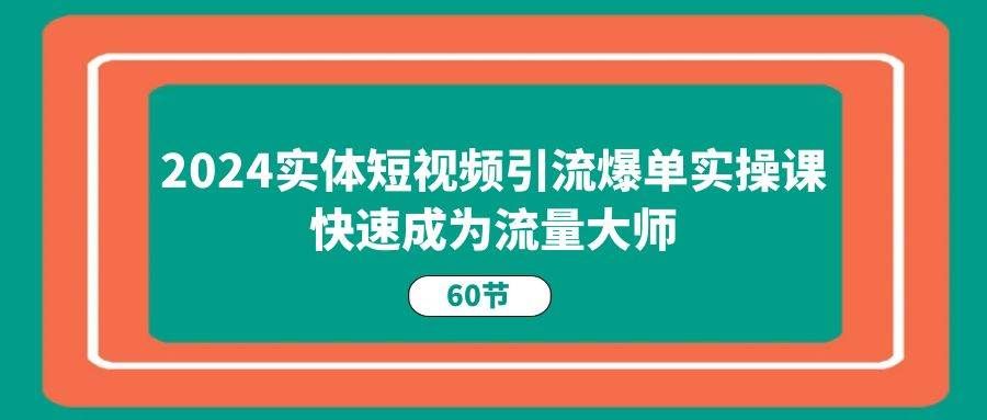 （11223期）2024实体短视频引流爆单实操课，快速成为流量大师（60节）-哔搭谋事网-原创客谋事网