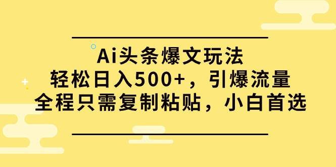 （9853期）Ai头条爆文玩法，轻松日入500+，引爆流量全程只需复制粘贴，小白首选-哔搭谋事网-原创客谋事网