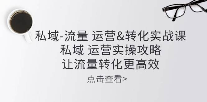 （10739期）私域-流量 运营&转化实操课：私域 运营实操攻略 让流量转化更高效-哔搭谋事网-原创客谋事网