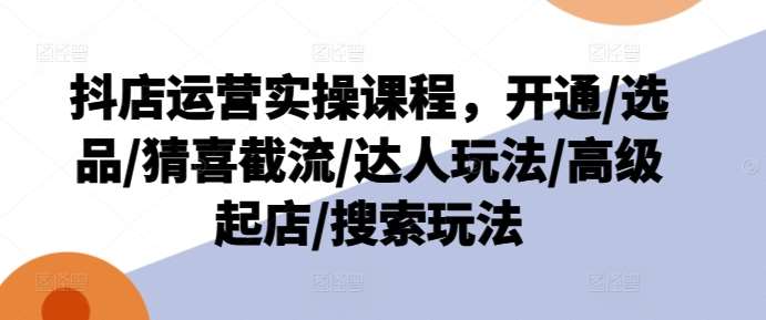 抖店运营实操课程，开通/选品/猜喜截流/达人玩法/高级起店/搜索玩法-哔搭谋事网-原创客谋事网