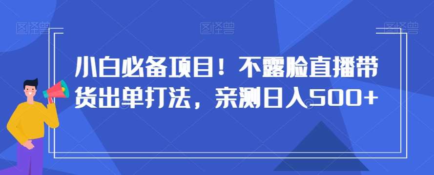 小白必备项目！不露脸直播带货出单打法，亲测日入500+【揭秘】-哔搭谋事网-原创客谋事网