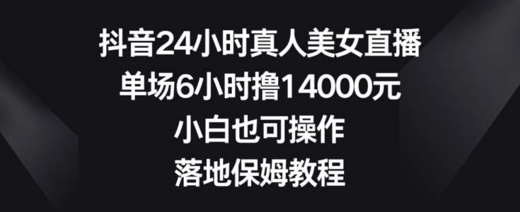 抖音24小时真人美女直播，单场6小时撸14000元，小白也可操作，落地保姆教程【揭秘】-哔搭谋事网-原创客谋事网