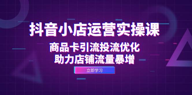 （12834期）抖音小店运营实操课：商品卡引流投流优化，助力店铺流量暴增-哔搭谋事网-原创客谋事网