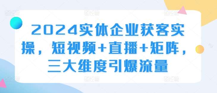 2024实体企业获客实操，短视频+直播+矩阵，三大维度引爆流量-哔搭谋事网-原创客谋事网