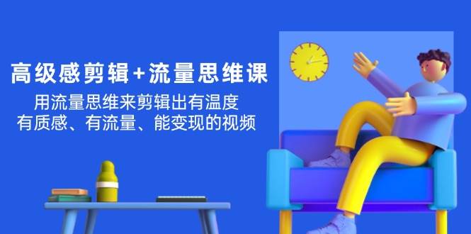 （11589期）高级感 剪辑+流量思维：用流量思维剪辑出有温度/有质感/有流量/能变现视频-哔搭谋事网-原创客谋事网