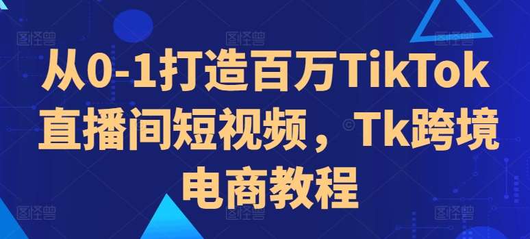 从0-1打造百万TikTok直播间短视频，Tk跨境电商教程-哔搭谋事网-原创客谋事网