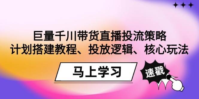 （9148期）巨量千川带货直播投流策略：计划搭建教程、投放逻辑、核心玩法！-哔搭谋事网-原创客谋事网