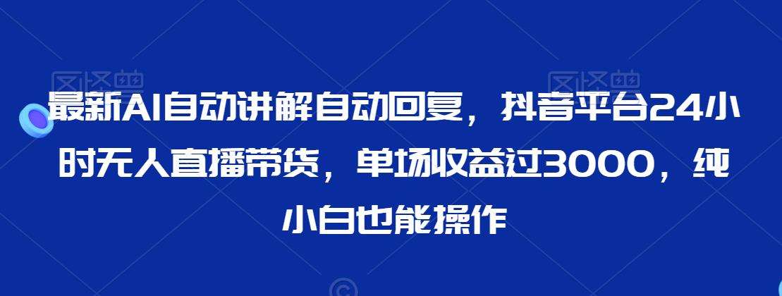 最新AI自动讲解自动回复，抖音平台24小时无人直播带货，单场收益过3000，纯小白也能操作【揭秘】-哔搭谋事网-原创客谋事网