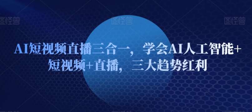 AI短视频直播三合一，学会AI人工智能+短视频+直播，三大趋势红利-哔搭谋事网-原创客谋事网