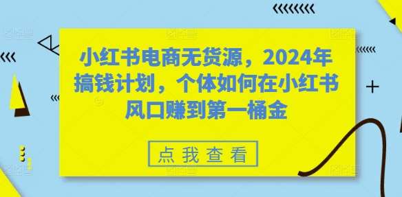 小红书电商无货源，2024年搞钱计划，个体如何在小红书风口赚到第一桶金-哔搭谋事网-原创客谋事网