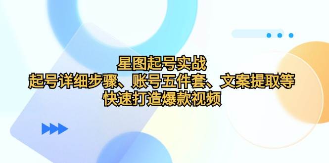 （12910期）星图起号实战：起号详细步骤、账号五件套、文案提取等，快速打造爆款视频-哔搭谋事网-原创客谋事网