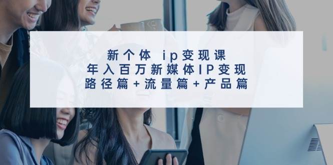 新个体ip变现课，年入百万新媒体IP变现，路径篇+流量篇+产品篇-哔搭谋事网-原创客谋事网