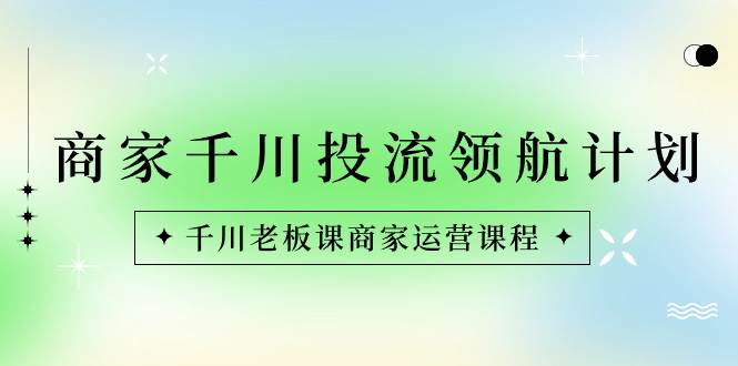 （8558期）商家-千川投流 领航计划：千川老板课商家运营课程-哔搭谋事网-原创客谋事网