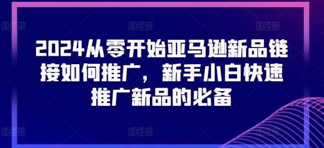 2024从零开始亚马逊新品链接如何推广，新手小白快速推广新品的必备-哔搭谋事网-原创客谋事网