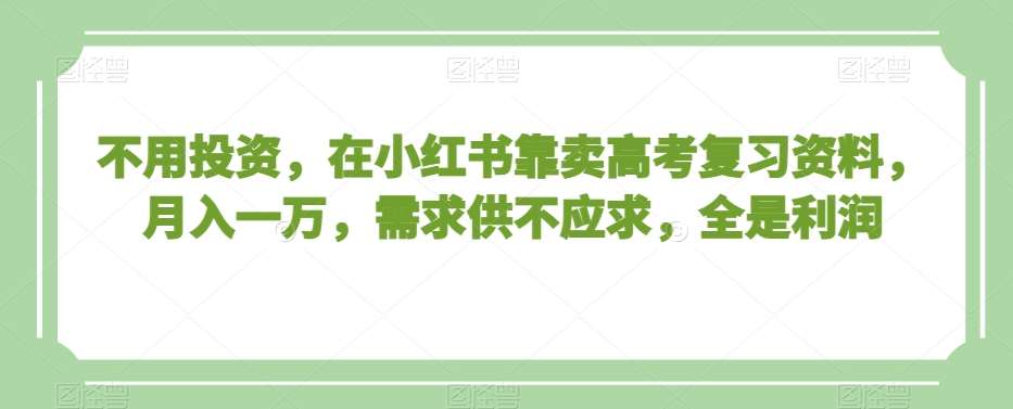 不用投资，在小红书靠卖高考复习资料，月入一万，需求供不应求，全是利润【揭秘】-哔搭谋事网-原创客谋事网