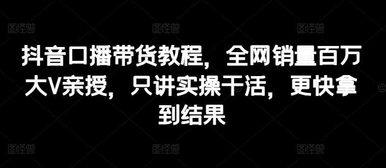 抖音口播带货教程，全网销量百万大V亲授，只讲实操干活，更快拿到结果-哔搭谋事网-原创客谋事网