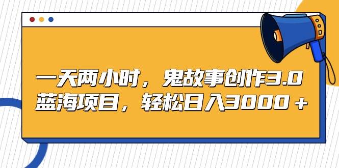 （9198期）一天两小时，鬼故事创作3.0，蓝海项目，轻松日入3000＋-哔搭谋事网-原创客谋事网