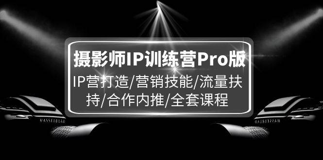 摄影师IP训练营Pro版，IP营打造/营销技能/流量扶持/合作内推/全套课程-哔搭谋事网-原创客谋事网