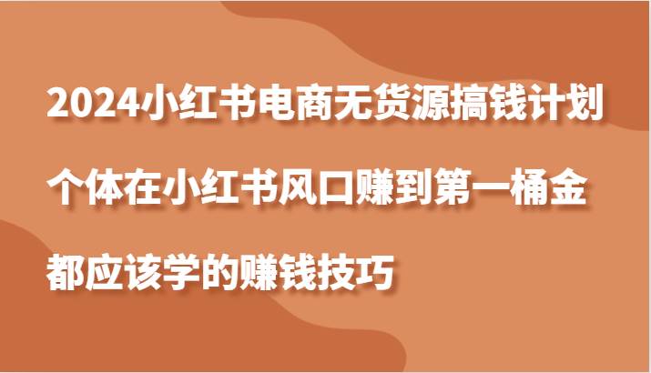 2024小红书电商无货源搞钱计划，个体在小红书风口赚到第一桶金应该学的赚钱技巧-哔搭谋事网-原创客谋事网